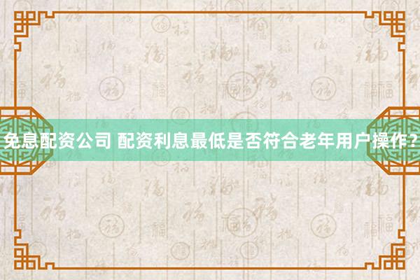免息配资公司 配资利息最低是否符合老年用户操作?