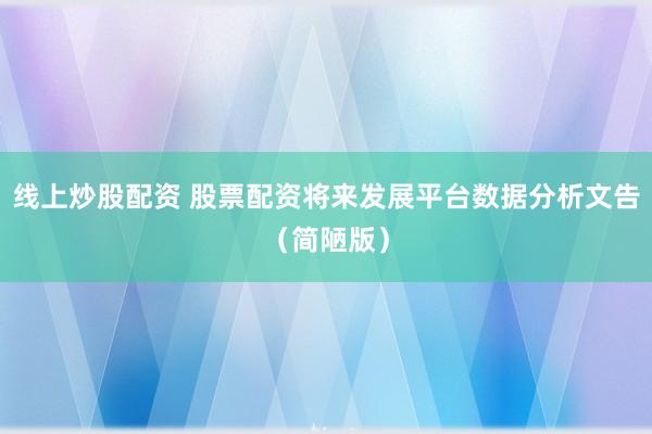 线上炒股配资 股票配资将来发展平台数据分析文告（简陋版）