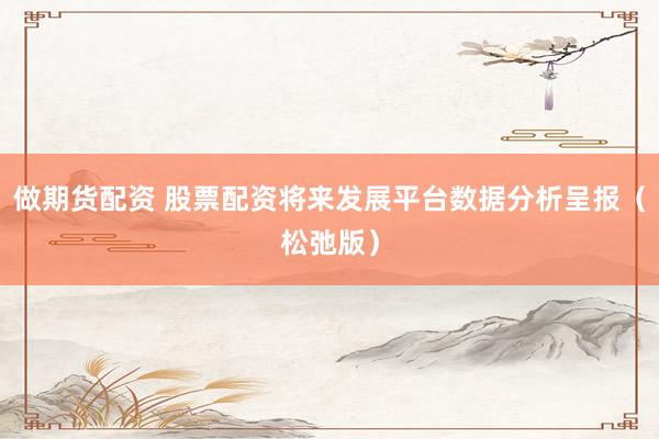 做期货配资 股票配资将来发展平台数据分析呈报（松弛版）