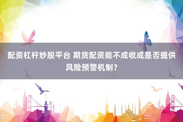 配资杠杆炒股平台 期货配资能不成收成是否提供风险预警机制？