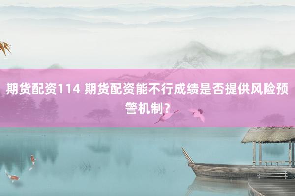 期货配资114 期货配资能不行成绩是否提供风险预警机制？