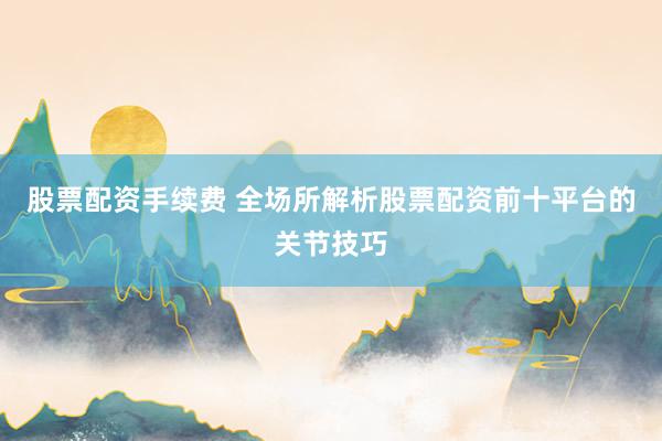 股票配资手续费 全场所解析股票配资前十平台的关节技巧