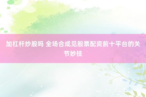 加杠杆炒股吗 全场合成见股票配资前十平台的关节妙技