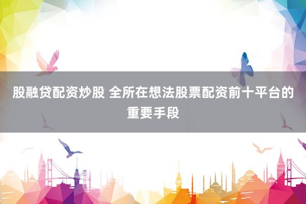 股融贷配资炒股 全所在想法股票配资前十平台的重要手段