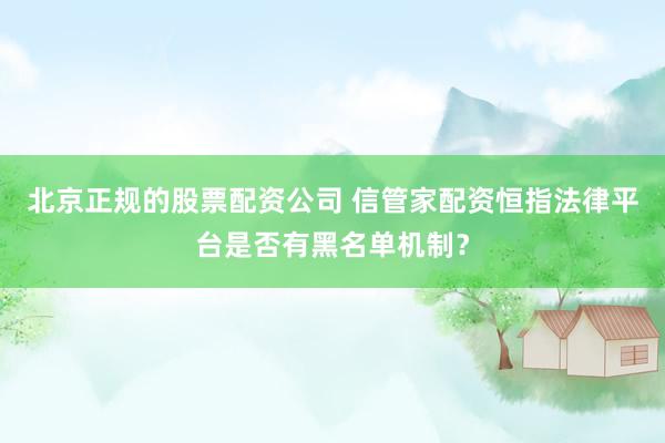 北京正规的股票配资公司 信管家配资恒指法律平台是否有黑名单机制？