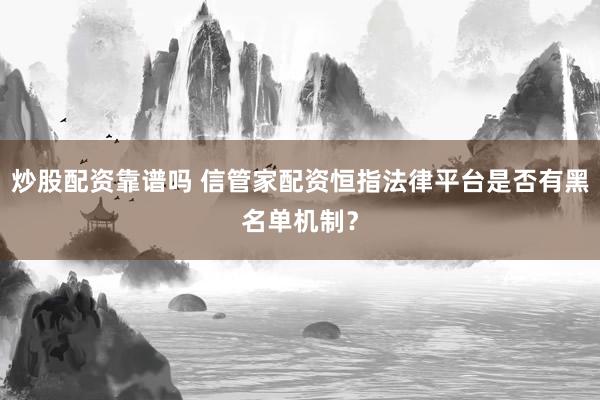 炒股配资靠谱吗 信管家配资恒指法律平台是否有黑名单机制？