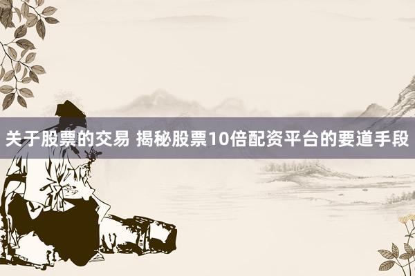关于股票的交易 揭秘股票10倍配资平台的要道手段