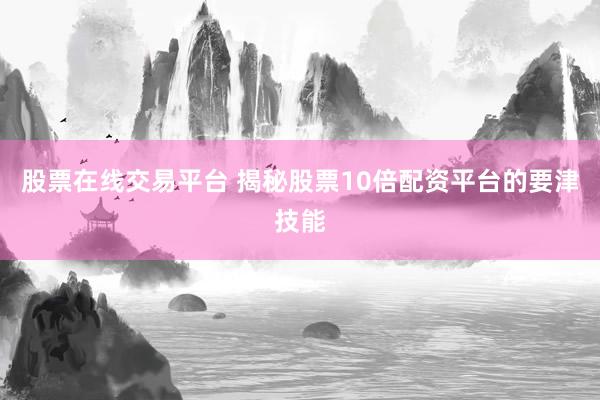 股票在线交易平台 揭秘股票10倍配资平台的要津技能