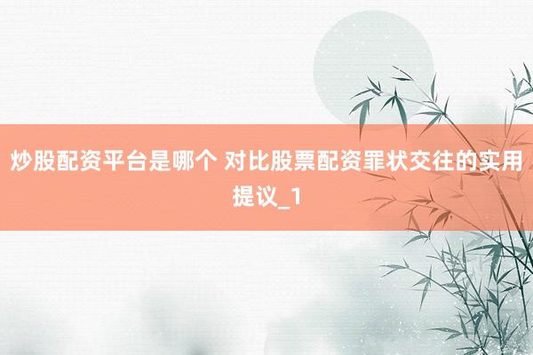 炒股配资平台是哪个 对比股票配资罪状交往的实用提议_1