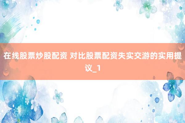 在线股票炒股配资 对比股票配资失实交游的实用提议_1