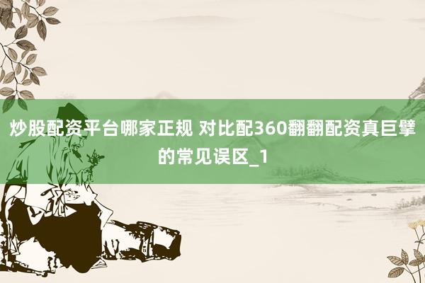 炒股配资平台哪家正规 对比配360翻翻配资真巨擘的常见误区_1