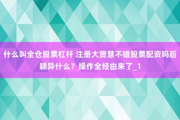 什么叫全仓股票杠杆 注册大贤慧不错股票配资吗后颖异什么？操作全经由来了_1
