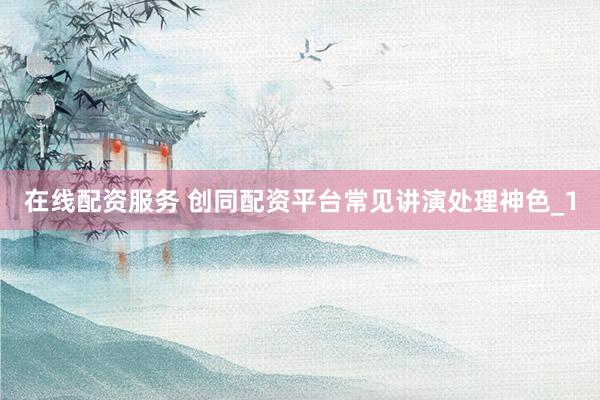 在线配资服务 创同配资平台常见讲演处理神色_1