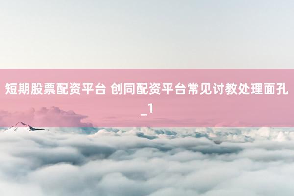 短期股票配资平台 创同配资平台常见讨教处理面孔_1
