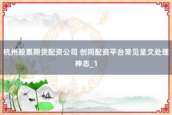 杭州股票期货配资公司 创同配资平台常见呈文处理神志_1