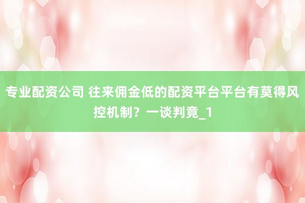 专业配资公司 往来佣金低的配资平台平台有莫得风控机制？一谈判竟_1