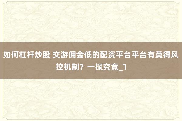 如何杠杆炒股 交游佣金低的配资平台平台有莫得风控机制？一探究竟_1