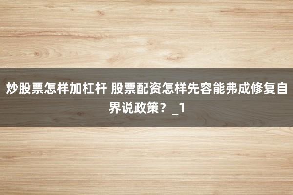 炒股票怎样加杠杆 股票配资怎样先容能弗成修复自界说政策？_1