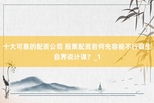 十大可靠的配资公司 股票配资若何先容能不行诞生自界说计谋？_1