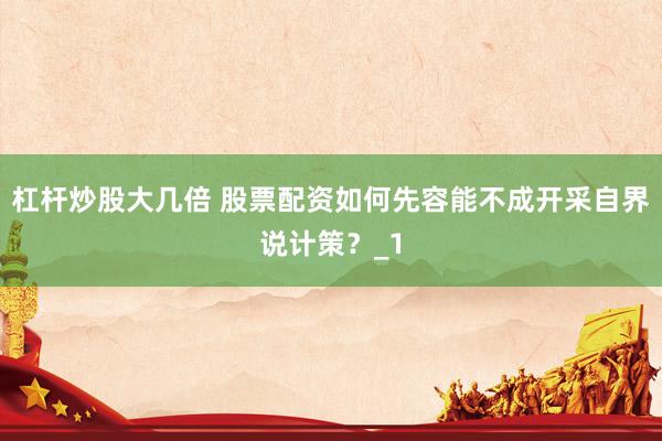 杠杆炒股大几倍 股票配资如何先容能不成开采自界说计策？_1
