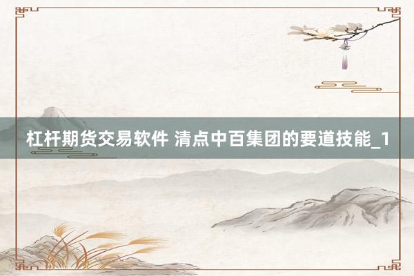 杠杆期货交易软件 清点中百集团的要道技能_1