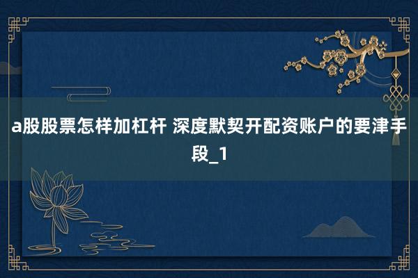 a股股票怎样加杠杆 深度默契开配资账户的要津手段_1