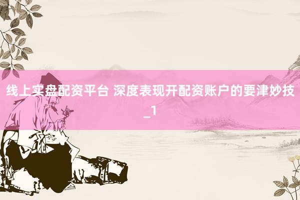 线上实盘配资平台 深度表现开配资账户的要津妙技_1