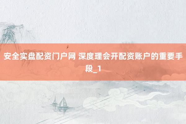 安全实盘配资门户网 深度理会开配资账户的重要手段_1
