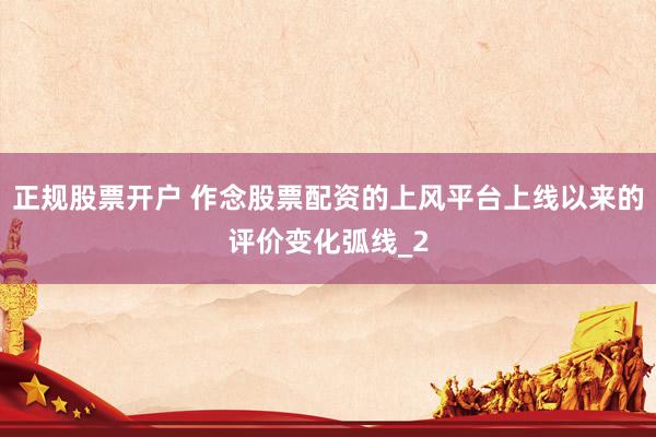 正规股票开户 作念股票配资的上风平台上线以来的评价变化弧线_2