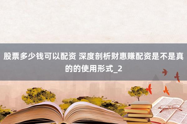 股票多少钱可以配资 深度剖析财惠赚配资是不是真的的使用形式_2