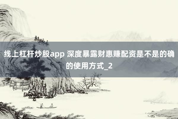 线上杠杆炒股app 深度暴露财惠赚配资是不是的确的使用方式_2