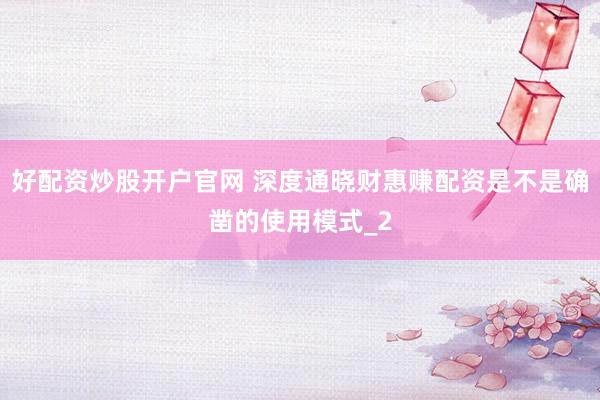 好配资炒股开户官网 深度通晓财惠赚配资是不是确凿的使用模式_2