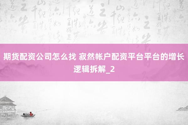 期货配资公司怎么找 寂然帐户配资平台平台的增长逻辑拆解_2
