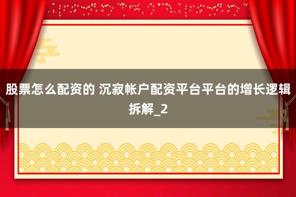 股票怎么配资的 沉寂帐户配资平台平台的增长逻辑拆解_2
