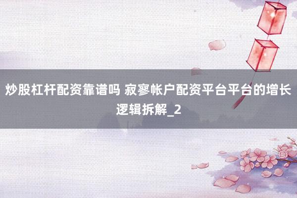 炒股杠杆配资靠谱吗 寂寥帐户配资平台平台的增长逻辑拆解_2