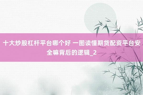 十大炒股杠杆平台哪个好 一图读懂期货配资平台安全嘛背后的逻辑_2