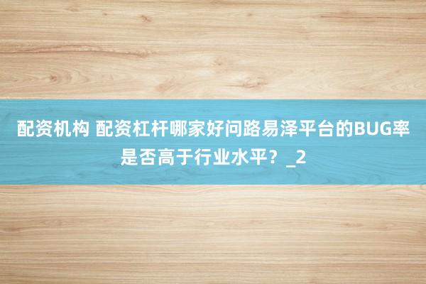 配资机构 配资杠杆哪家好问路易泽平台的BUG率是否高于行业水平？_2