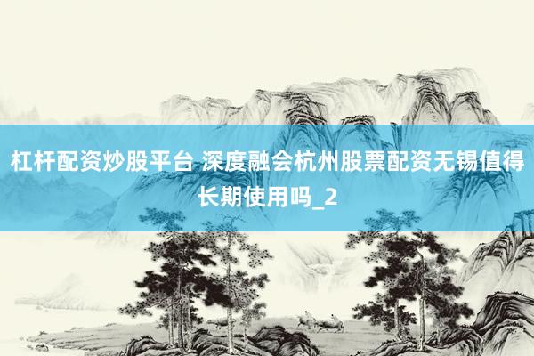 杠杆配资炒股平台 深度融会杭州股票配资无锡值得长期使用吗_2