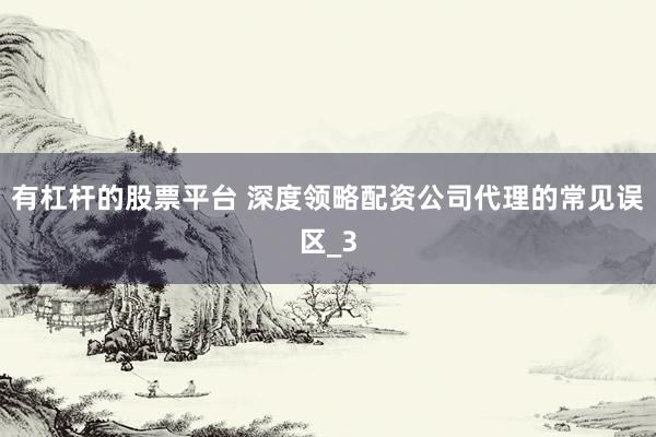 有杠杆的股票平台 深度领略配资公司代理的常见误区_3