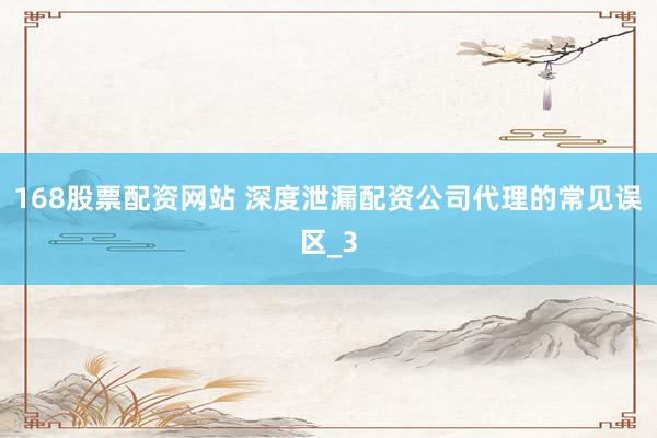 168股票配资网站 深度泄漏配资公司代理的常见误区_3