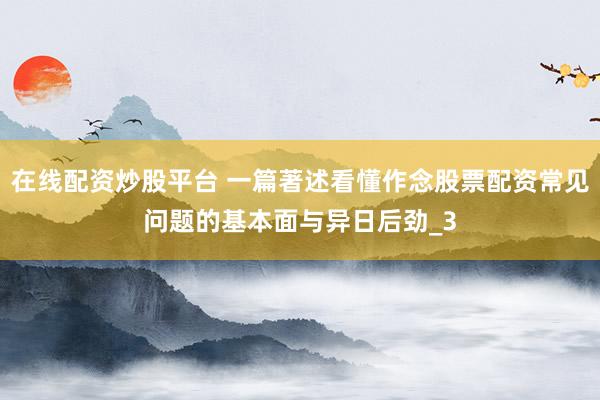 在线配资炒股平台 一篇著述看懂作念股票配资常见问题的基本面与异日后劲_3