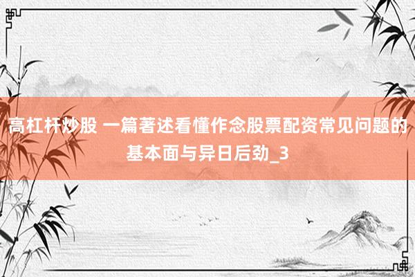 高杠杆炒股 一篇著述看懂作念股票配资常见问题的基本面与异日后劲_3