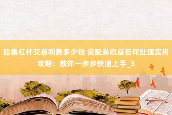 股票杠杆交易利息多少钱 资配易收益若何处理实用攻略：教你一步步快速上手_3