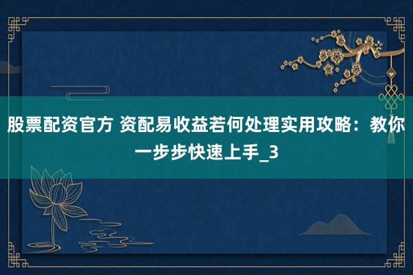 股票配资官方 资配易收益若何处理实用攻略：教你一步步快速上手_3