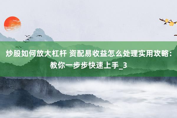 炒股如何放大杠杆 资配易收益怎么处理实用攻略：教你一步步快速上手_3