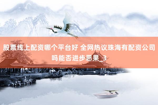 股票线上配资哪个平台好 全网热议珠海有配资公司吗能否进步恶果_3