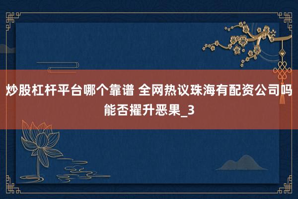 炒股杠杆平台哪个靠谱 全网热议珠海有配资公司吗能否擢升恶果_3