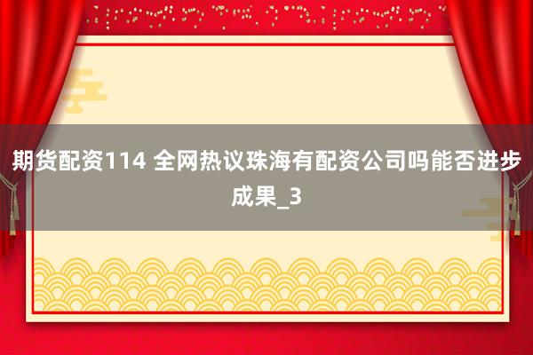 期货配资114 全网热议珠海有配资公司吗能否进步成果_3