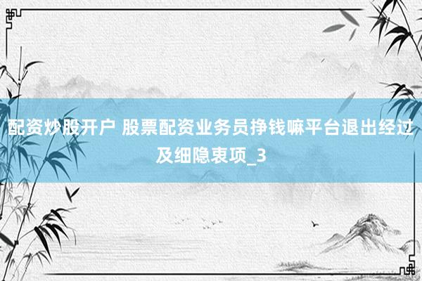 配资炒股开户 股票配资业务员挣钱嘛平台退出经过及细隐衷项_3