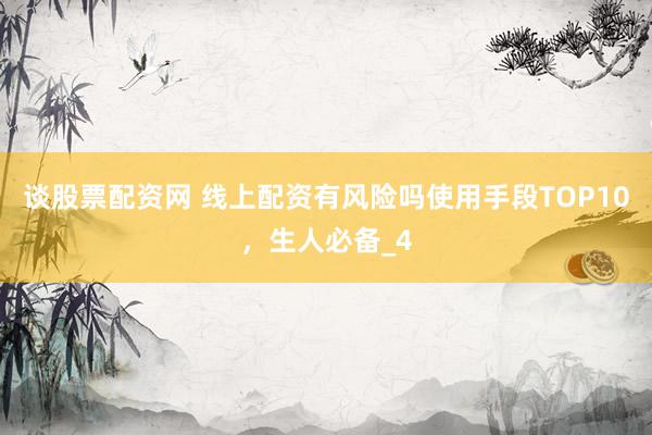 谈股票配资网 线上配资有风险吗使用手段TOP10，生人必备_4